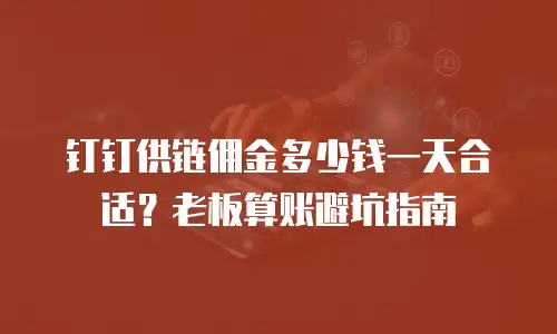 钉钉供链佣金多少钱一天合适？老板算账避坑指南