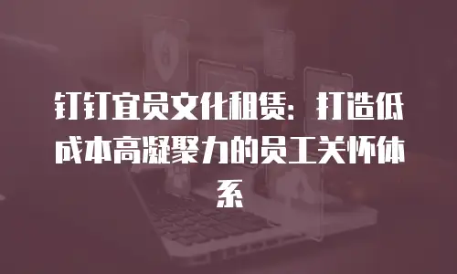 钉钉宜员文化租赁：打造低成本高凝聚力的员工关怀体系