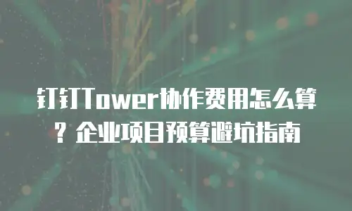 钉钉Tower协作费用怎么算？企业项目预算避坑指南