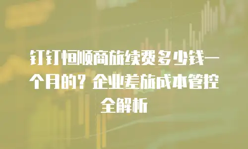 钉钉恒顺商旅续费多少钱一个月的？企业差旅成本管控全解析