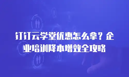 钉钉云学堂优惠怎么拿？企业培训降本增效全攻略