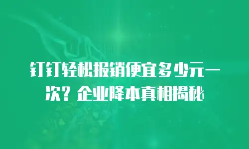 钉钉轻松报销便宜多少元一次？企业降本真相揭秘