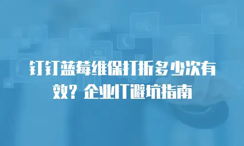 钉钉蓝莓维保打折多少次有效？企业IT避坑指南