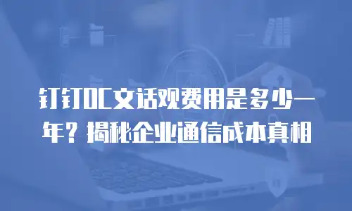 钉钉OC文话观费用是多少一年？揭秘企业通信成本真相