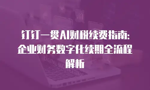 钉钉一贯AI财税续费指南：企业财务数字化续期全流程解析