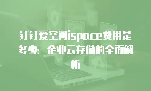 钉钉爱空间ispace费用是多少：企业云存储的全面解析