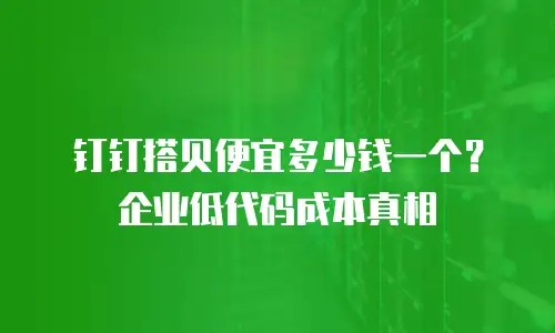钉钉搭贝便宜多少钱一个？企业低代码成本真相