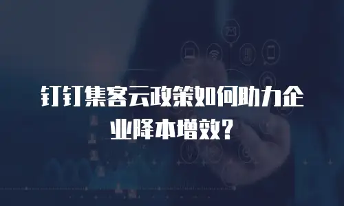 钉钉集客云政策如何助力企业降本增效？