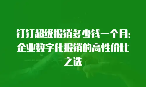 钉钉超级报销多少钱一个月：企业数字化报销的高性价比之选