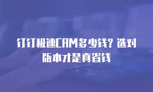 钉钉极速CRM多少钱？选对版本才是真省钱