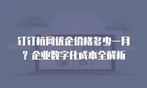 钉钉杭网优企价格多少一月？企业数字化成本全解析