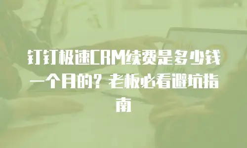 钉钉极速CRM续费是多少钱一个月的？老板必看避坑指南