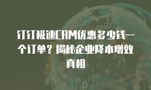 钉钉极速CRM优惠多少钱一个订单？揭秘企业降本增效真相