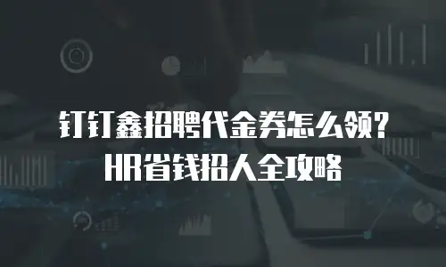 钉钉鑫招聘代金券怎么领？HR省钱招人全攻略