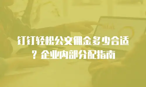 钉钉轻松公文佣金多少合适？企业内部分配指南