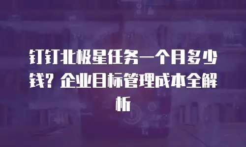 钉钉北极星任务一个月多少钱？企业目标管理成本全解析