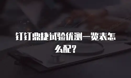 钉钉鼎捷试验优测一览表怎么配？