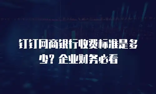 钉钉网商银行收费标准是多少？企业财务必看