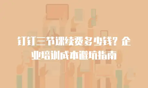 钉钉三节课续费多少钱？企业培训成本避坑指南