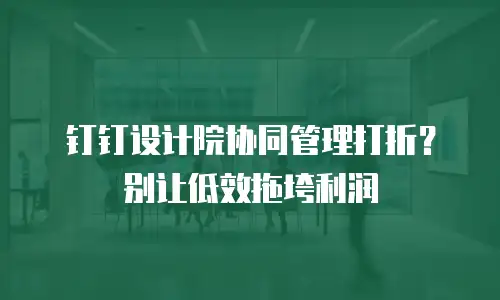 钉钉设计院协同管理打折？别让低效拖垮利润