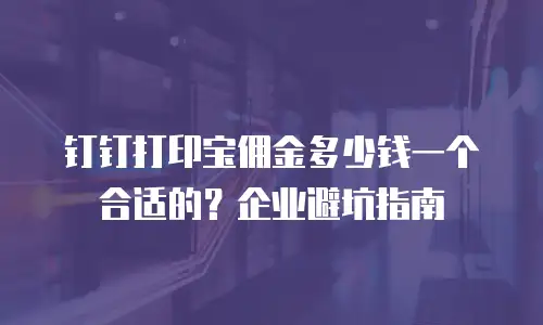钉钉打印宝佣金多少钱一个合适的？企业避坑指南