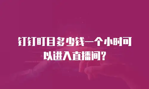 钉钉盯目多少钱一个小时可以进入直播间？