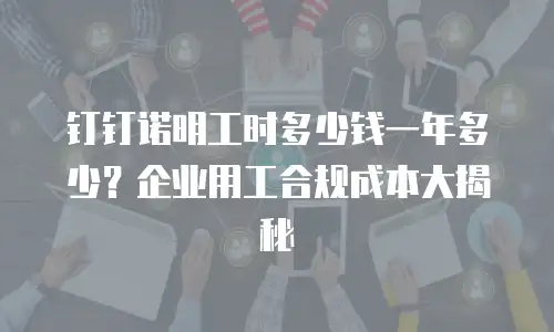 钉钉诺明工时多少钱一年多少？企业用工合规成本大揭秘