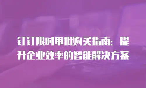 钉钉限时审批购买指南：提升企业效率的智能解决方案
