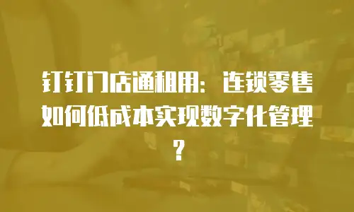 钉钉门店通租用：连锁零售如何低成本实现数字化管理？