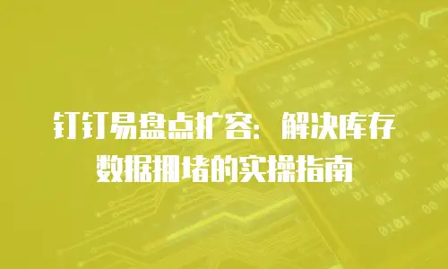 钉钉易盘点扩容：解决库存数据拥堵的实操指南