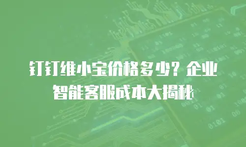 钉钉维小宝价格多少？企业智能客服成本大揭秘