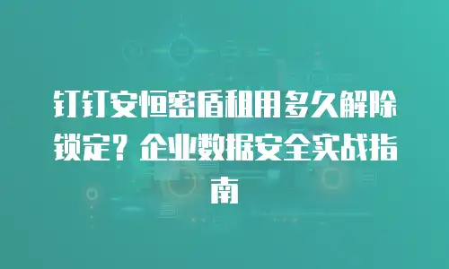 钉钉安恒密盾租用多久解除锁定？企业数据安全实战指南