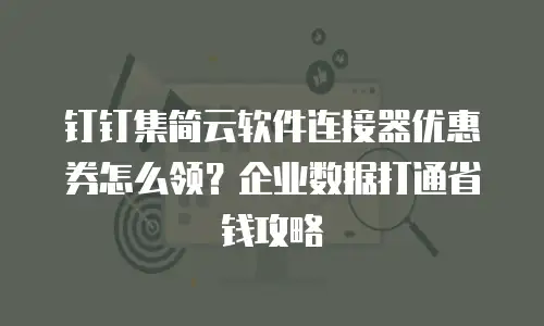 钉钉集简云软件连接器优惠券怎么领？企业数据打通省钱攻略