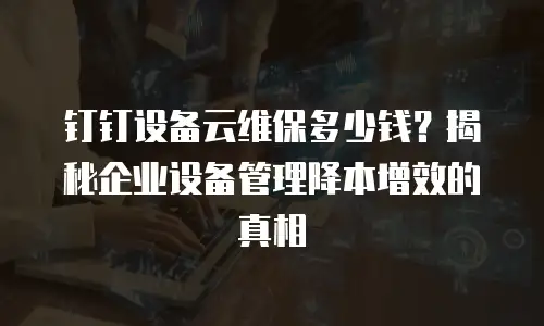 钉钉设备云维保多少钱？揭秘企业设备管理降本增效的真相