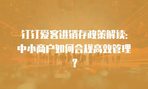 钉钉爱客进销存政策解读：中小商户如何合规高效管理？