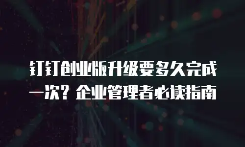 钉钉创业版升级要多久完成一次？企业管理者必读指南