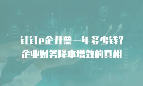 钉钉e企开票一年多少钱？企业财务降本增效的真相