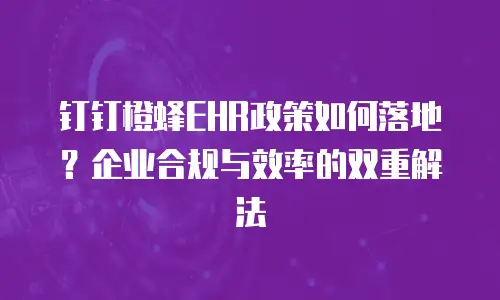 钉钉橙蜂EHR政策如何落地？企业合规与效率的双重解法