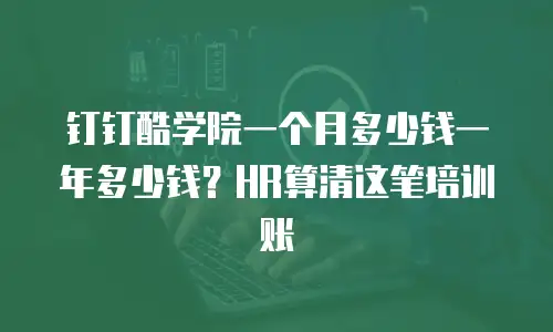 钉钉酷学院一个月多少钱一年多少钱？HR算清这笔培训账