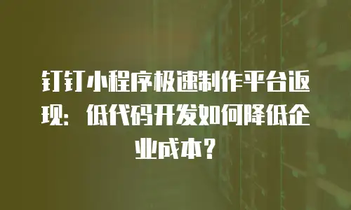 钉钉小程序极速制作平台返现：低代码开发如何降低企业成本？