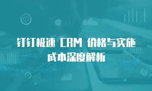 钉钉极速 CRM 价格与实施成本深度解析