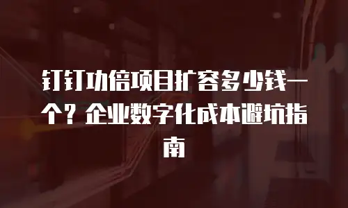 钉钉功倍项目扩容多少钱一个？企业数字化成本避坑指南