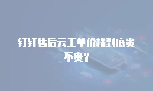 钉钉售后云工单价格到底贵不贵？