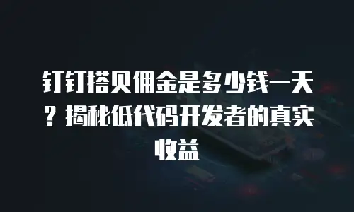钉钉搭贝佣金是多少钱一天？揭秘低代码开发者的真实收益