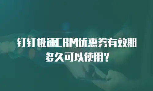 钉钉极速CRM优惠券有效期多久可以使用？