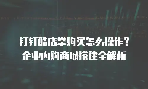 钉钉酷店掌购买怎么操作？企业内购商城搭建全解析