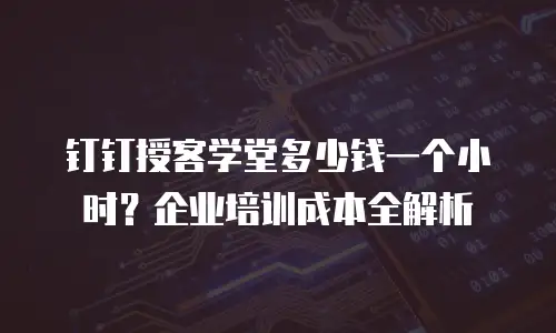 钉钉授客学堂多少钱一个小时？企业培训成本全解析