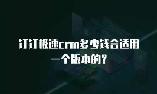 钉钉极速crm多少钱合适用一个版本的？
