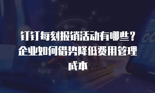 钉钉每刻报销活动有哪些？企业如何借势降低费用管理成本