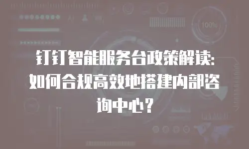 钉钉智能服务台政策解读：如何合规高效地搭建内部咨询中心？